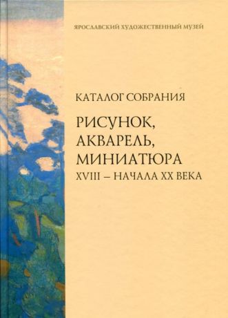 Ярославский художественный музей. Каталог собрания. Рисунок, акварель, миниатюра XVIII - начала XX века