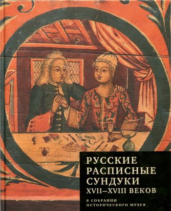 Русские расписные сундуки XVII–XVIII вв. в собрании Исторического музея