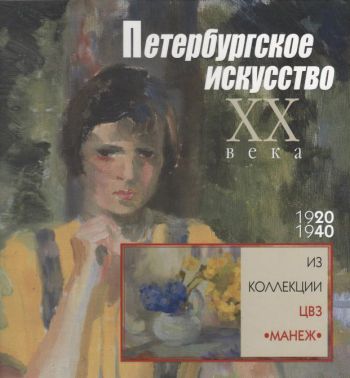 Петербургское искусство ХХ века. 1920-1940. Из коллекции  ЦВЗ "Манеж"