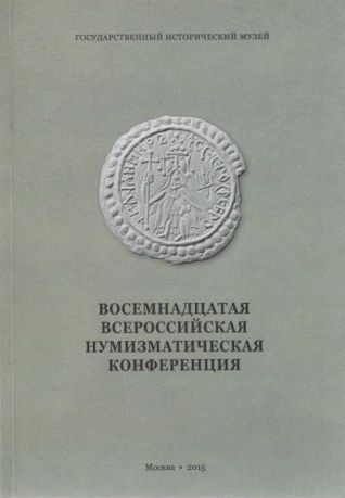 Восемнадцатая всероссийская нумизматическая конференция. Москва. Коломна. 20-25 апреля 2015 года. Тезисы докладов и сообщений