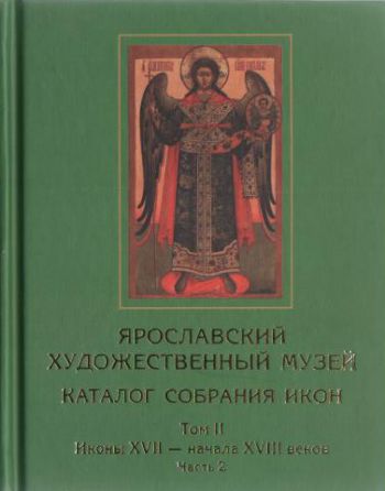 Ярославский художественный музей. Каталог собрания икон. Том II. Иконы XVII - начала XVIII веков. Часть 1, 2