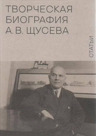 Творческая биография А.В. Щусева. Статьи. Воспоминания. В 2-х тт.