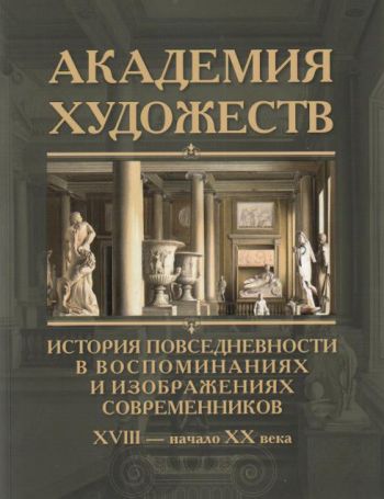 Академия художеств. История повседневности в воспоминаниях и изображениях современников. XVIII - начало ХХ века