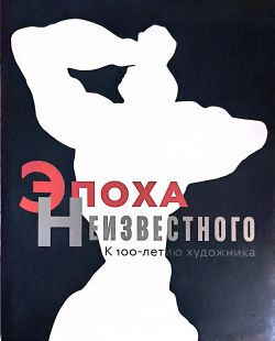 Эпоха Неизвестного. К 100 - летию художника. Эпоха Неизвестного. К 100 - летию художника.